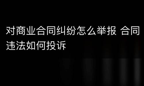 对商业合同纠纷怎么举报 合同违法如何投诉