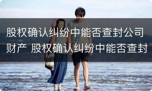 股权确认纠纷中能否查封公司财产 股权确认纠纷中能否查封公司财产