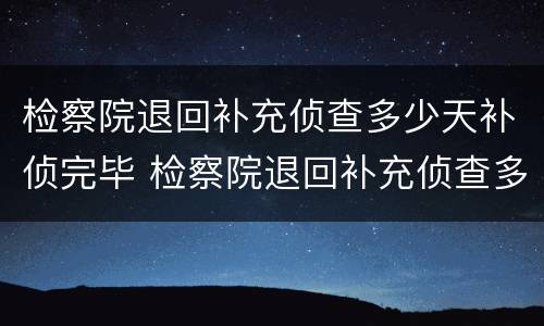 检察院退回补充侦查多少天补侦完毕 检察院退回补充侦查多少天补侦完毕