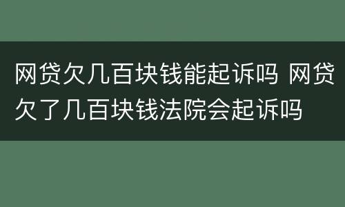 网贷欠几百块钱能起诉吗 网贷欠了几百块钱法院会起诉吗