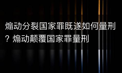 煽动分裂国家罪既遂如何量刑? 煽动颠覆国家罪量刑