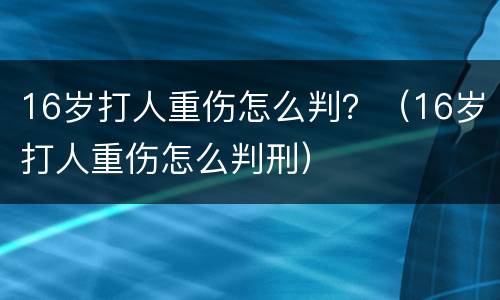 16岁打人重伤怎么判？（16岁打人重伤怎么判刑）