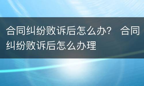 合同纠纷败诉后怎么办？ 合同纠纷败诉后怎么办理