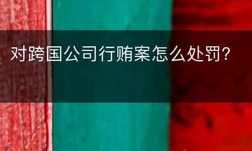 对跨国公司行贿案怎么处罚？