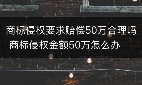 商标侵权要求赔偿50万合理吗 商标侵权金额50万怎么办