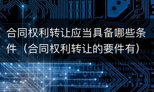合同权利转让应当具备哪些条件（合同权利转让的要件有）