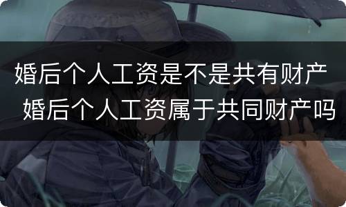婚后个人工资是不是共有财产 婚后个人工资属于共同财产吗