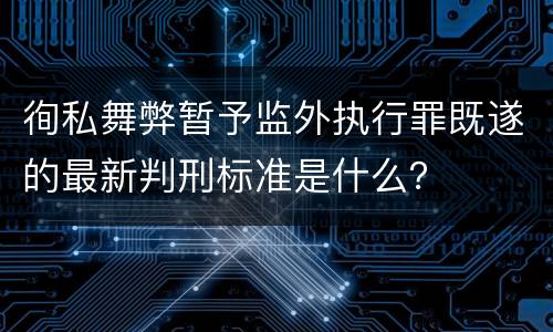 徇私舞弊暂予监外执行罪既遂的最新判刑标准是什么？