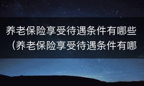养老保险享受待遇条件有哪些（养老保险享受待遇条件有哪些政策）