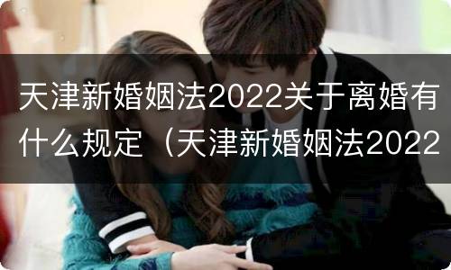 天津新婚姻法2022关于离婚有什么规定（天津新婚姻法2022关于离婚有什么规定吗）