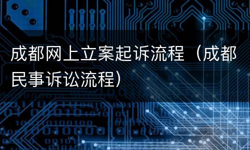 成都网上立案起诉流程（成都民事诉讼流程）