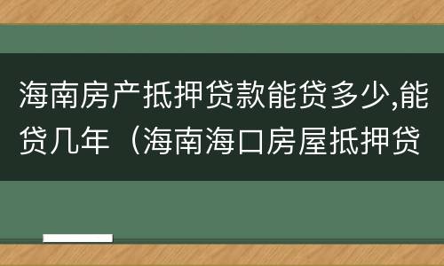 海南房产抵押贷款能贷多少,能贷几年（海南海口房屋抵押贷款政策）