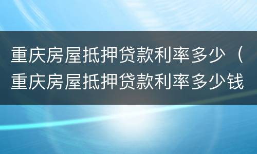 重庆房屋抵押贷款利率多少（重庆房屋抵押贷款利率多少钱）