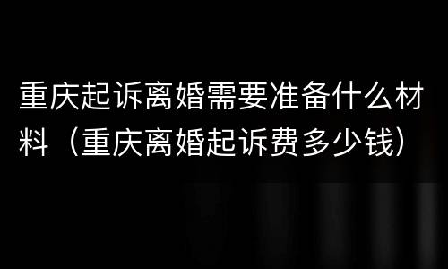 重庆起诉离婚需要准备什么材料（重庆离婚起诉费多少钱）
