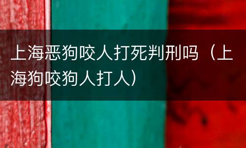上海恶狗咬人打死判刑吗（上海狗咬狗人打人）