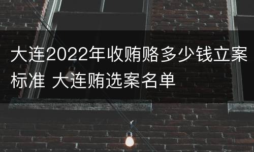大连2022年收贿赂多少钱立案标准 大连贿选案名单