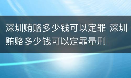 深圳贿赂多少钱可以定罪 深圳贿赂多少钱可以定罪量刑