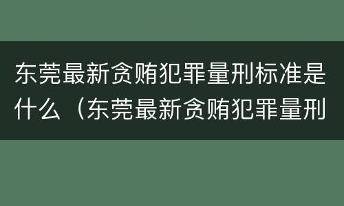 东莞最新贪贿犯罪量刑标准是什么（东莞最新贪贿犯罪量刑标准是什么呢）