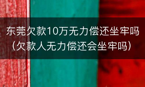 东莞欠款10万无力偿还坐牢吗（欠款人无力偿还会坐牢吗）