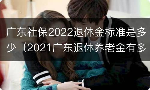 广东社保2022退休金标准是多少（2021广东退休养老金有多少）