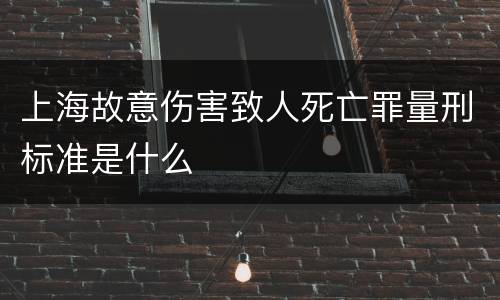 上海故意伤害致人死亡罪量刑标准是什么