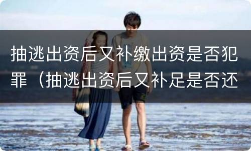 抽逃出资后又补缴出资是否犯罪（抽逃出资后又补足是否还应被追加为被执行人?）