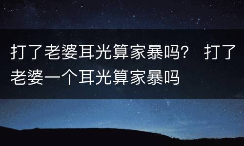 打了老婆耳光算家暴吗？ 打了老婆一个耳光算家暴吗
