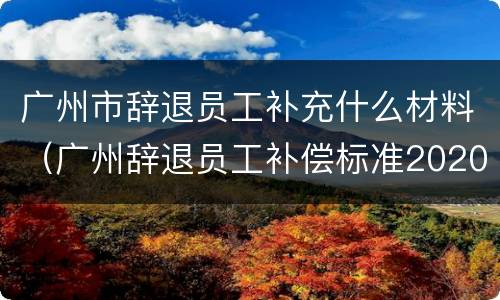 广州市辞退员工补充什么材料（广州辞退员工补偿标准2020）