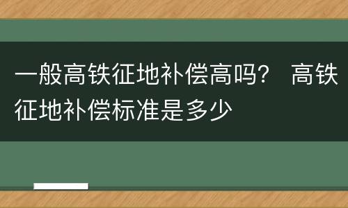 一般高铁征地补偿高吗？ 高铁征地补偿标准是多少