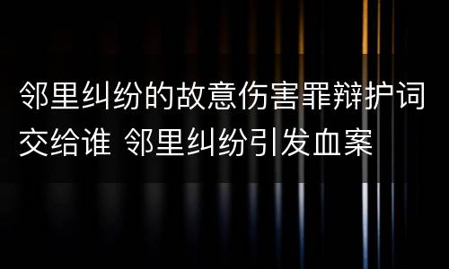 邻里纠纷的故意伤害罪辩护词交给谁 邻里纠纷引发血案