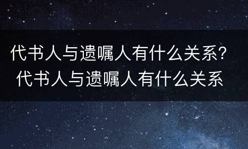代书人与遗嘱人有什么关系？ 代书人与遗嘱人有什么关系