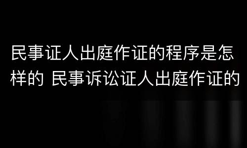 民事证人出庭作证的程序是怎样的 民事诉讼证人出庭作证的最新规定