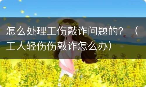 怎么处理工伤敲诈问题的？（工人轻伤伤敲诈怎么办）