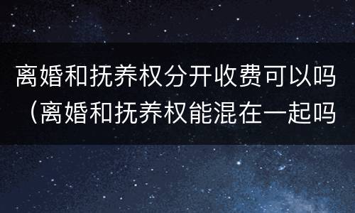 离婚和抚养权分开收费可以吗（离婚和抚养权能混在一起吗?）