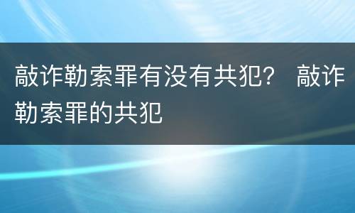 敲诈勒索罪有没有共犯？ 敲诈勒索罪的共犯
