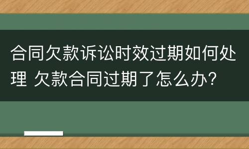 合同欠款诉讼时效过期如何处理 欠款合同过期了怎么办?