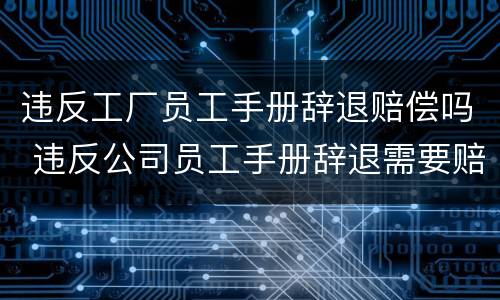 违反工厂员工手册辞退赔偿吗 违反公司员工手册辞退需要赔偿吗