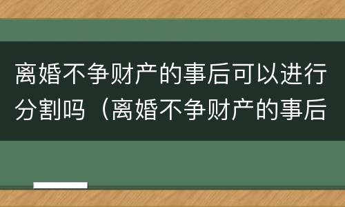 离婚不争财产的事后可以进行分割吗（离婚不争财产的事后可以进行分割吗法律）