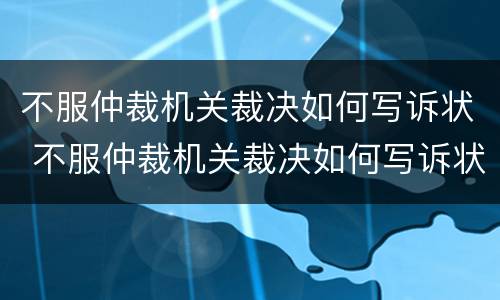 不服仲裁机关裁决如何写诉状 不服仲裁机关裁决如何写诉状