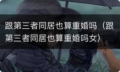 跟第三者同居也算重婚吗（跟第三者同居也算重婚吗女）