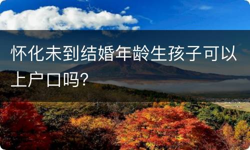 怀化未到结婚年龄生孩子可以上户口吗？