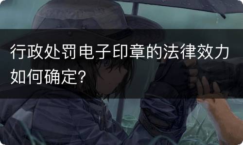 行政处罚电子印章的法律效力如何确定？