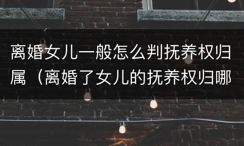 离婚女儿一般怎么判抚养权归属（离婚了女儿的抚养权归哪方）