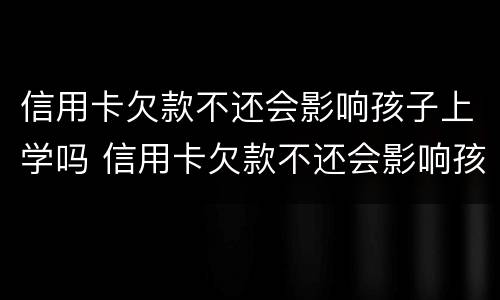 信用卡欠款不还会影响孩子上学吗 信用卡欠款不还会影响孩子上学吗