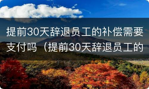 提前30天辞退员工的补偿需要支付吗（提前30天辞退员工的补偿需要支付吗请问）