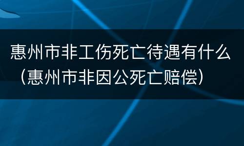 惠州市非工伤死亡待遇有什么（惠州市非因公死亡赔偿）