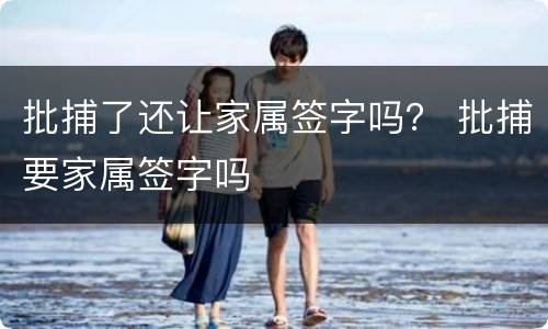 批捕了还让家属签字吗？ 批捕要家属签字吗