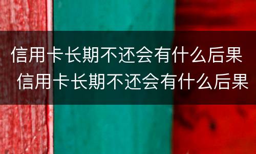 信用卡长期不还会有什么后果 信用卡长期不还会有什么后果嘛