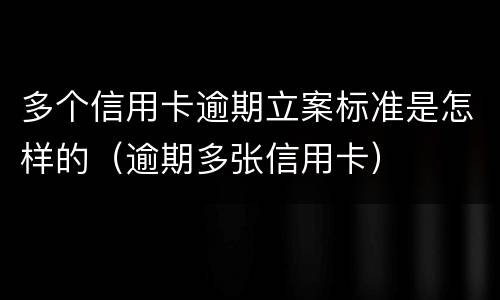 多个信用卡逾期立案标准是怎样的（逾期多张信用卡）