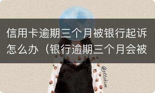 信用卡逾期三个月被银行起诉怎么办（银行逾期三个月会被起诉吗）